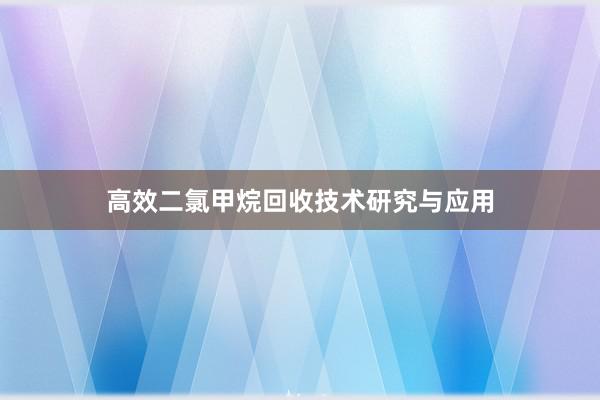 高效二氯甲烷回收技术研究与应用