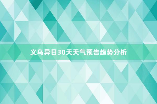 义乌异日30天天气预告趋势分析